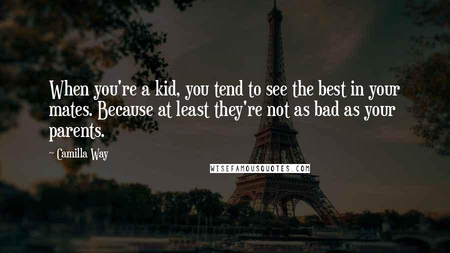 Camilla Way Quotes: When you're a kid, you tend to see the best in your mates. Because at least they're not as bad as your parents.