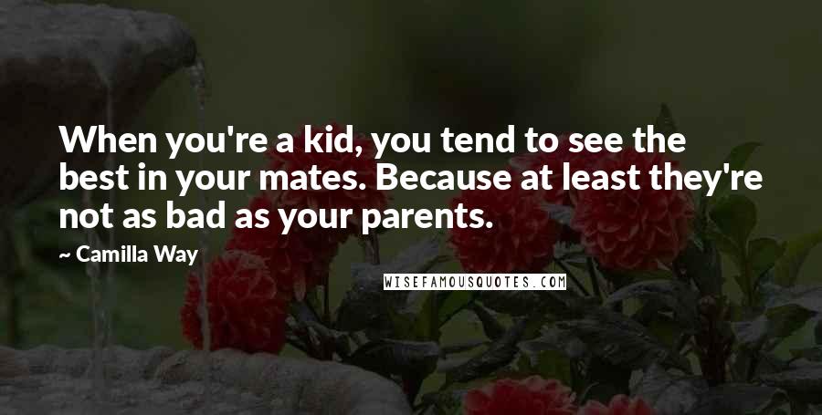 Camilla Way Quotes: When you're a kid, you tend to see the best in your mates. Because at least they're not as bad as your parents.