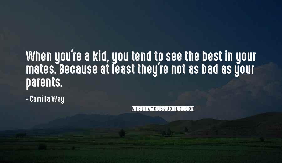 Camilla Way Quotes: When you're a kid, you tend to see the best in your mates. Because at least they're not as bad as your parents.