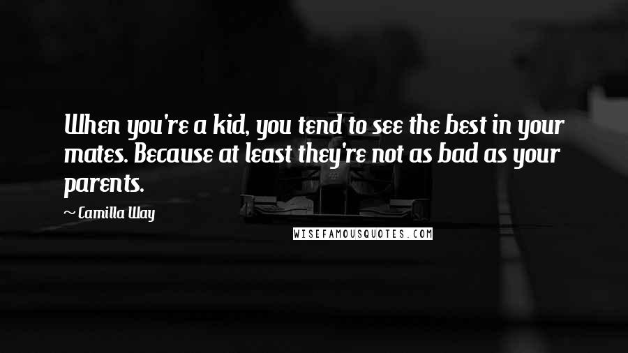 Camilla Way Quotes: When you're a kid, you tend to see the best in your mates. Because at least they're not as bad as your parents.