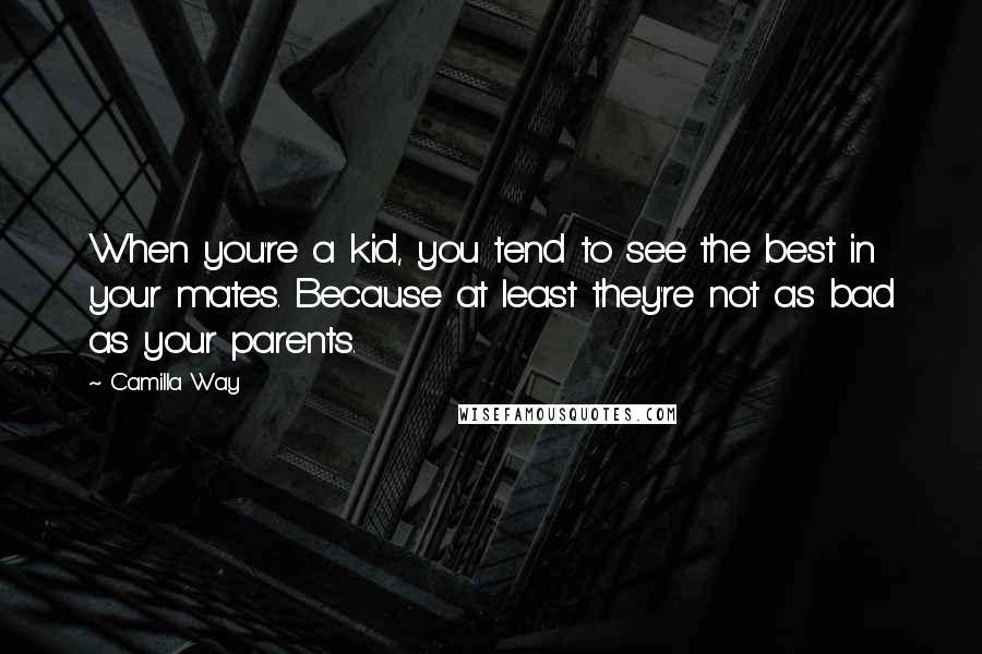 Camilla Way Quotes: When you're a kid, you tend to see the best in your mates. Because at least they're not as bad as your parents.