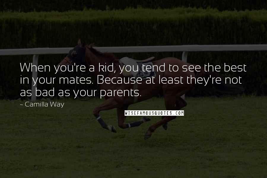 Camilla Way Quotes: When you're a kid, you tend to see the best in your mates. Because at least they're not as bad as your parents.