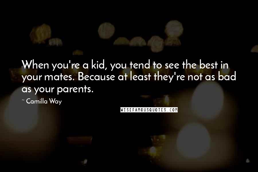 Camilla Way Quotes: When you're a kid, you tend to see the best in your mates. Because at least they're not as bad as your parents.