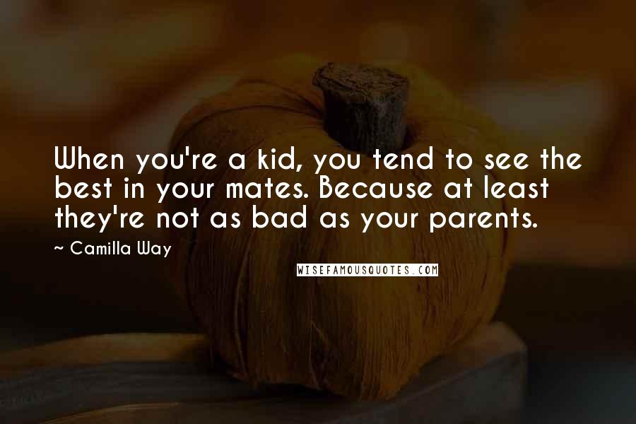 Camilla Way Quotes: When you're a kid, you tend to see the best in your mates. Because at least they're not as bad as your parents.