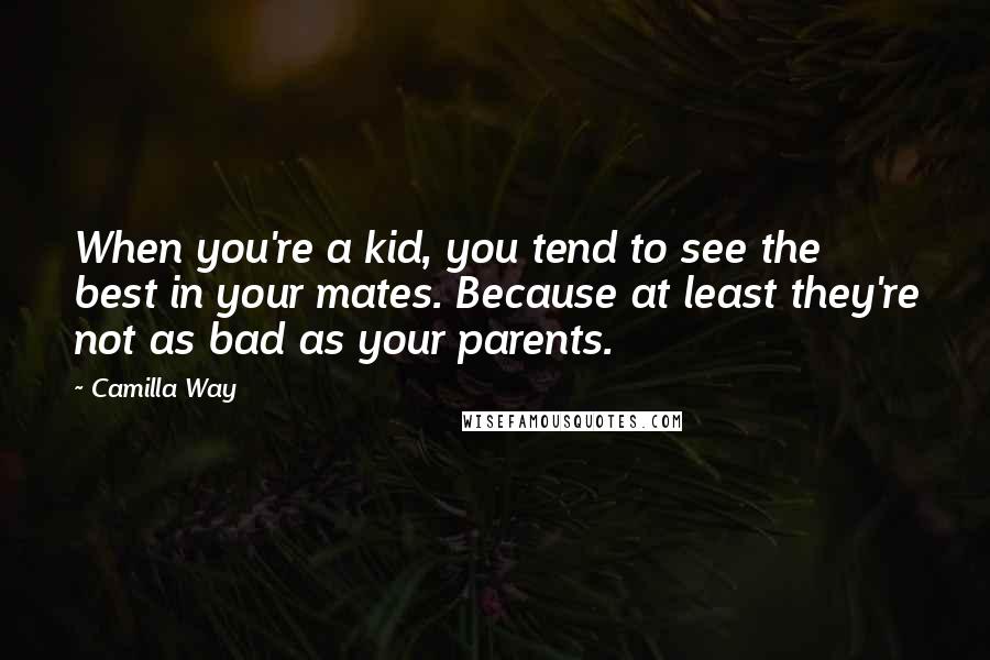 Camilla Way Quotes: When you're a kid, you tend to see the best in your mates. Because at least they're not as bad as your parents.