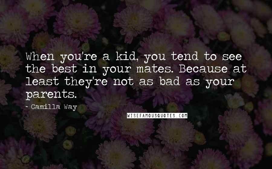 Camilla Way Quotes: When you're a kid, you tend to see the best in your mates. Because at least they're not as bad as your parents.