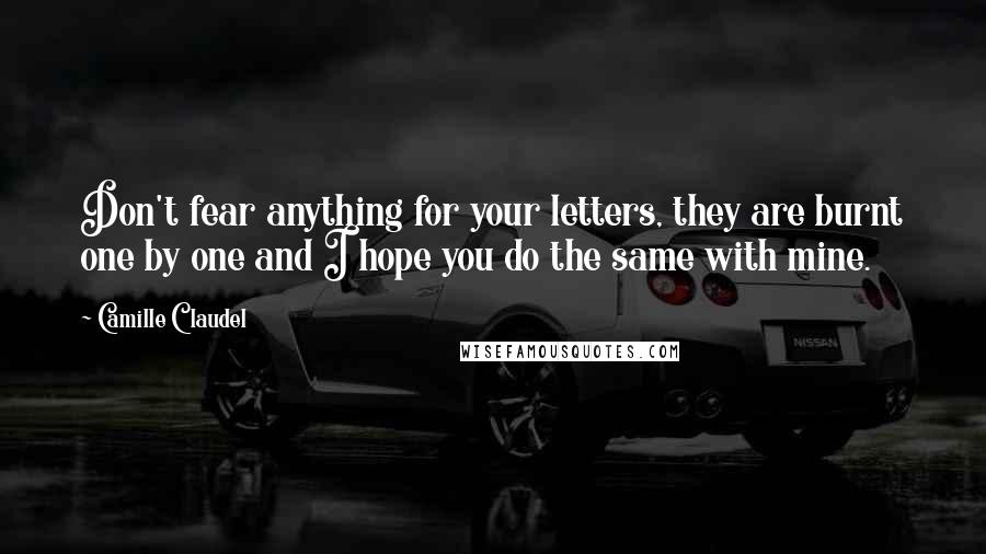 Camille Claudel Quotes: Don't fear anything for your letters, they are burnt one by one and I hope you do the same with mine.