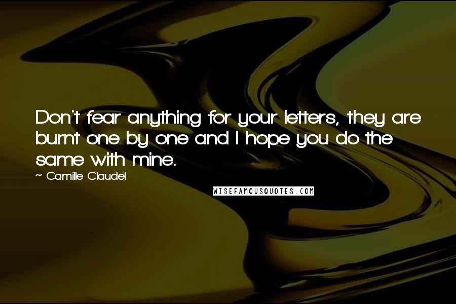 Camille Claudel Quotes: Don't fear anything for your letters, they are burnt one by one and I hope you do the same with mine.