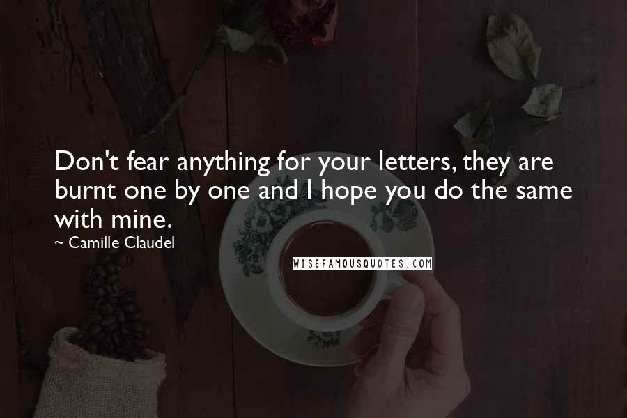 Camille Claudel Quotes: Don't fear anything for your letters, they are burnt one by one and I hope you do the same with mine.