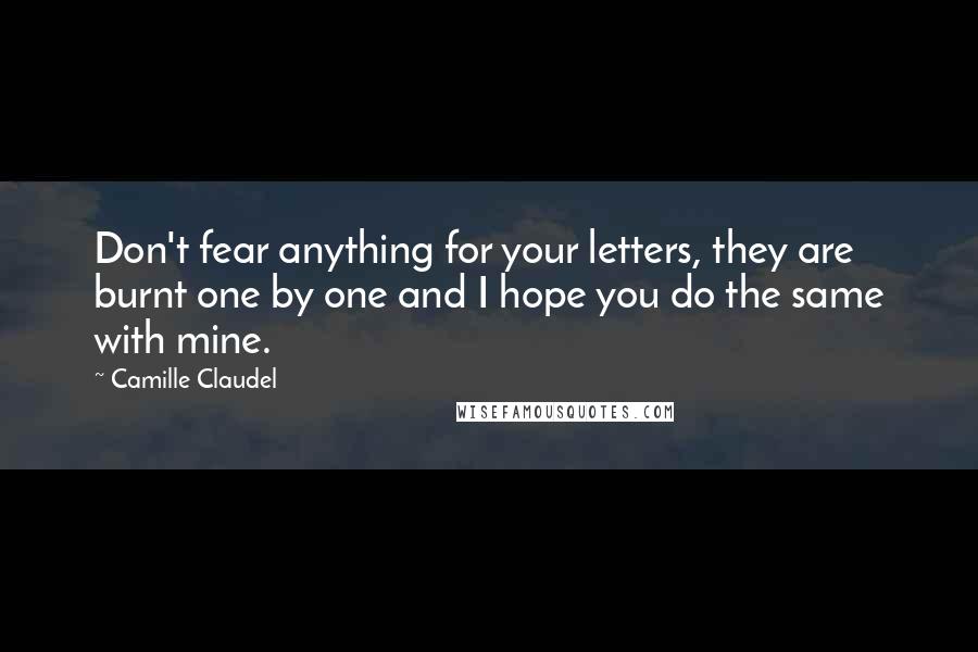 Camille Claudel Quotes: Don't fear anything for your letters, they are burnt one by one and I hope you do the same with mine.
