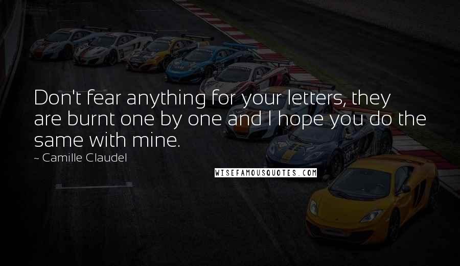 Camille Claudel Quotes: Don't fear anything for your letters, they are burnt one by one and I hope you do the same with mine.