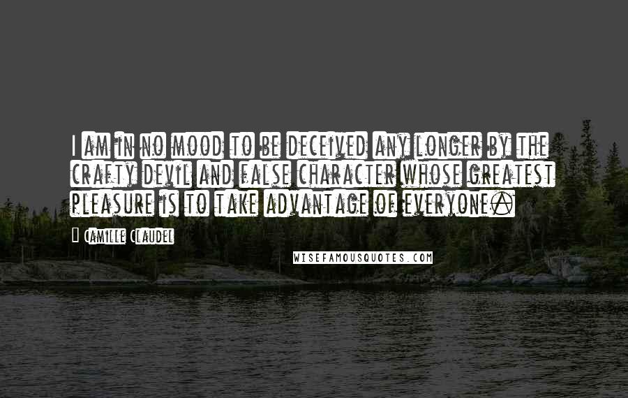 Camille Claudel Quotes: I am in no mood to be deceived any longer by the crafty devil and false character whose greatest pleasure is to take advantage of everyone.