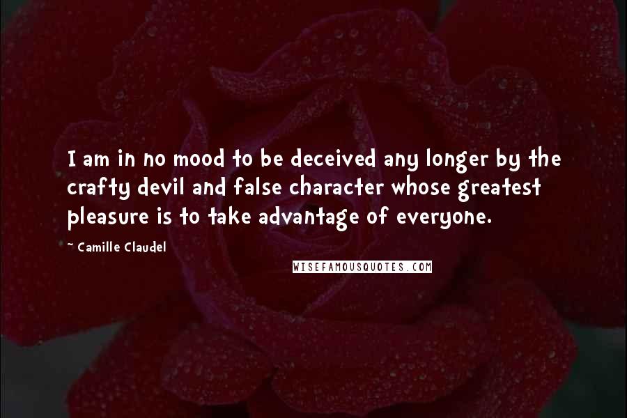 Camille Claudel Quotes: I am in no mood to be deceived any longer by the crafty devil and false character whose greatest pleasure is to take advantage of everyone.