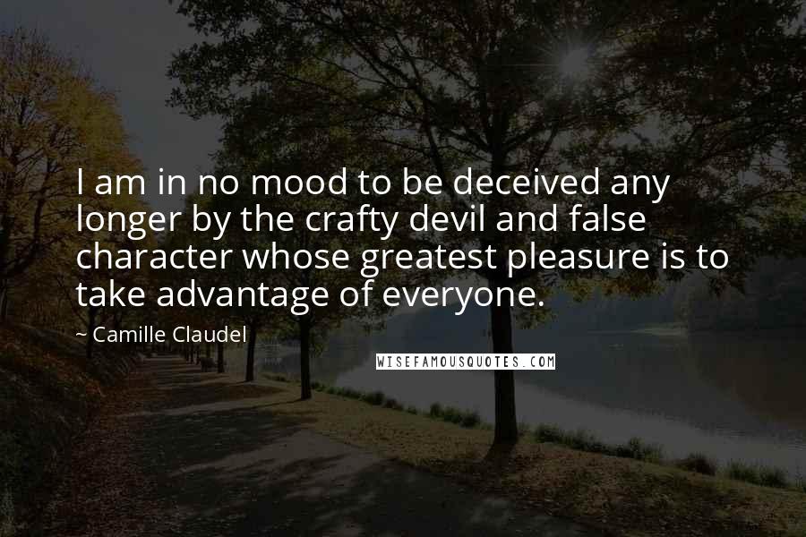 Camille Claudel Quotes: I am in no mood to be deceived any longer by the crafty devil and false character whose greatest pleasure is to take advantage of everyone.