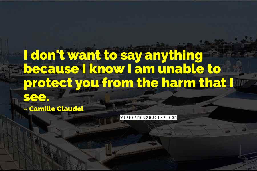 Camille Claudel Quotes: I don't want to say anything because I know I am unable to protect you from the harm that I see.