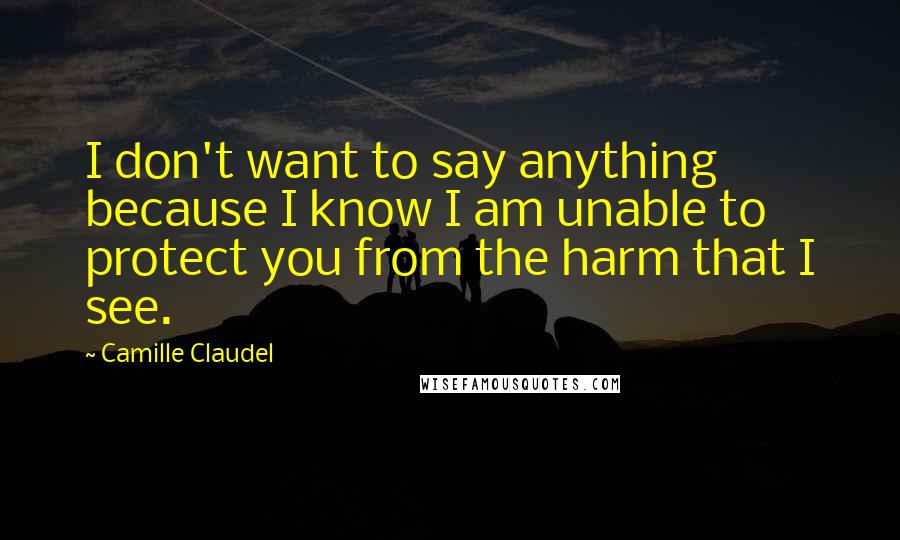 Camille Claudel Quotes: I don't want to say anything because I know I am unable to protect you from the harm that I see.