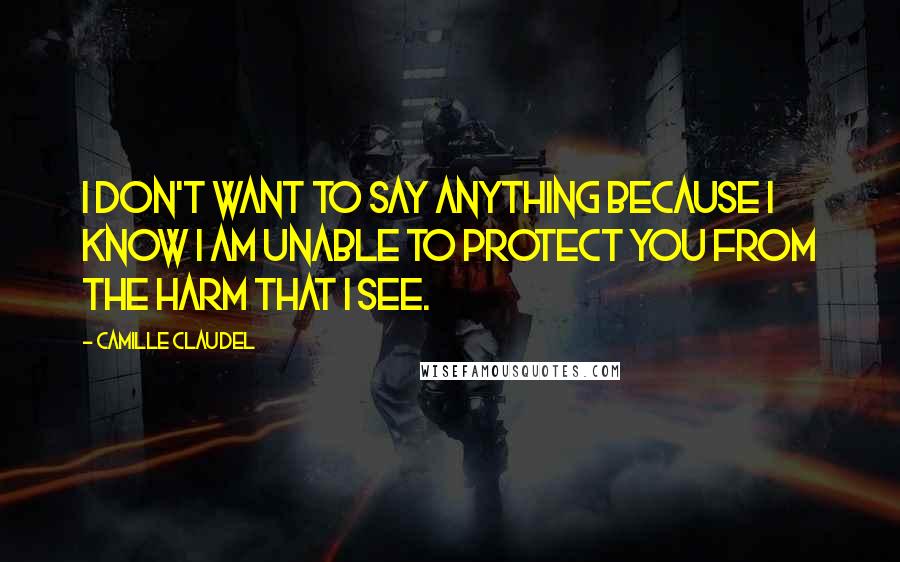 Camille Claudel Quotes: I don't want to say anything because I know I am unable to protect you from the harm that I see.