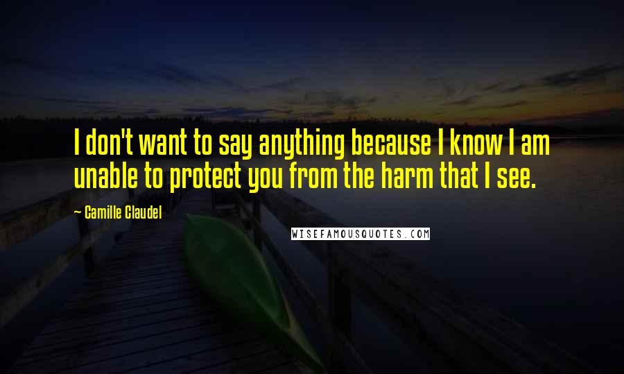 Camille Claudel Quotes: I don't want to say anything because I know I am unable to protect you from the harm that I see.