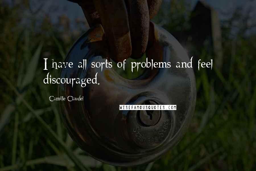 Camille Claudel Quotes: I have all sorts of problems and feel discouraged.
