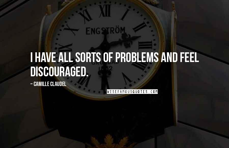 Camille Claudel Quotes: I have all sorts of problems and feel discouraged.