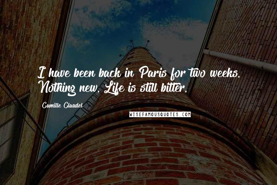 Camille Claudel Quotes: I have been back in Paris for two weeks. Nothing new. Life is still bitter.