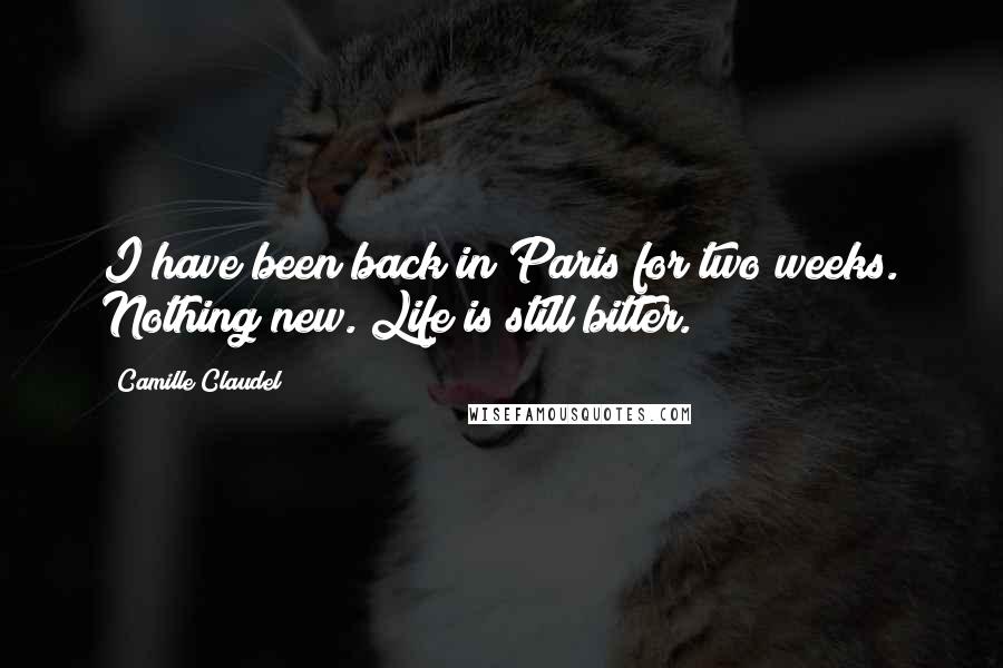 Camille Claudel Quotes: I have been back in Paris for two weeks. Nothing new. Life is still bitter.