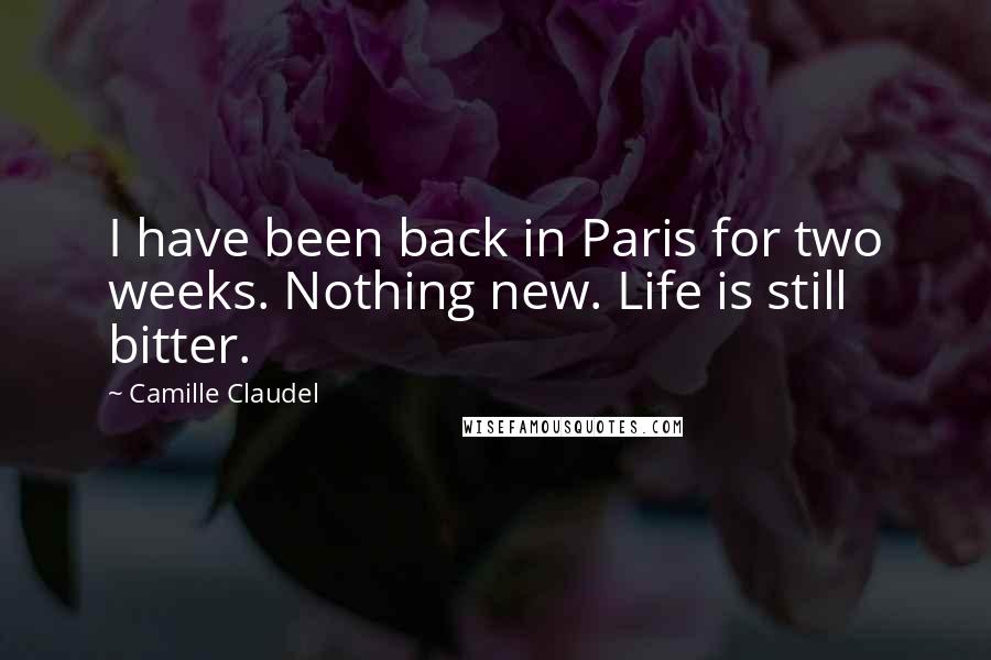Camille Claudel Quotes: I have been back in Paris for two weeks. Nothing new. Life is still bitter.