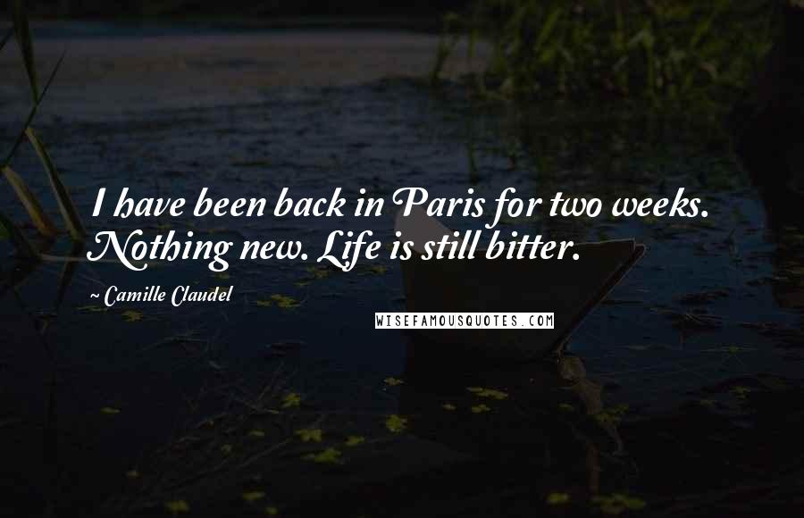 Camille Claudel Quotes: I have been back in Paris for two weeks. Nothing new. Life is still bitter.