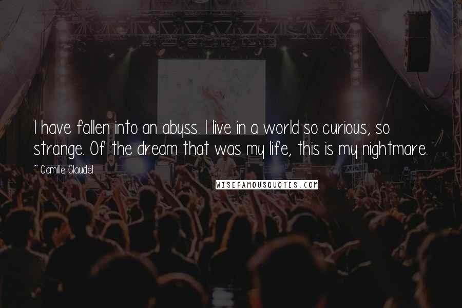 Camille Claudel Quotes: I have fallen into an abyss. I live in a world so curious, so strange. Of the dream that was my life, this is my nightmare.