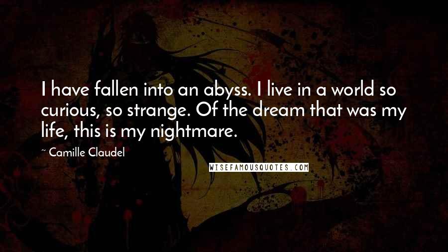 Camille Claudel Quotes: I have fallen into an abyss. I live in a world so curious, so strange. Of the dream that was my life, this is my nightmare.