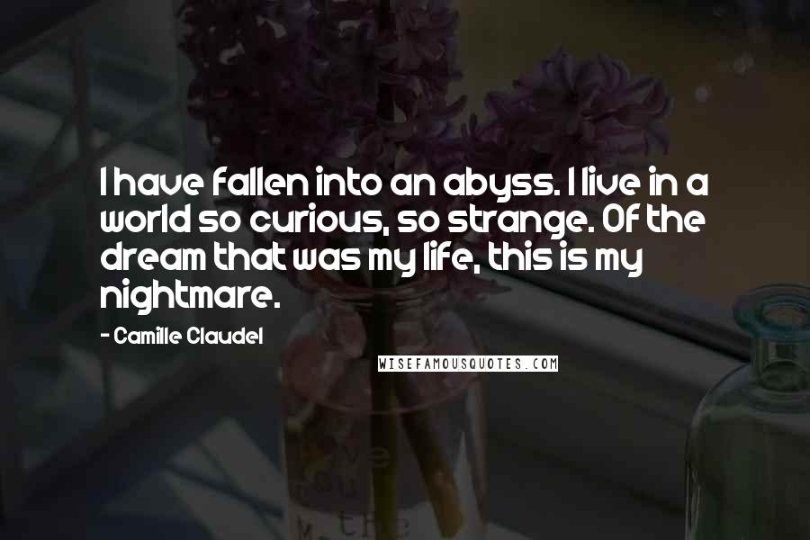 Camille Claudel Quotes: I have fallen into an abyss. I live in a world so curious, so strange. Of the dream that was my life, this is my nightmare.