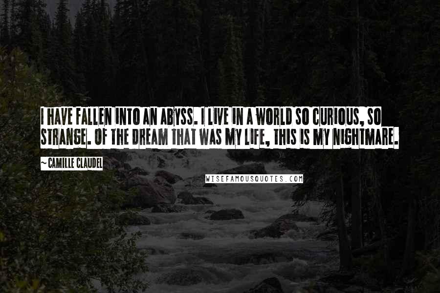Camille Claudel Quotes: I have fallen into an abyss. I live in a world so curious, so strange. Of the dream that was my life, this is my nightmare.