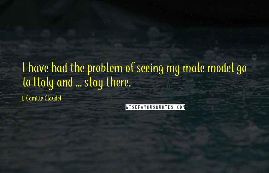 Camille Claudel Quotes: I have had the problem of seeing my male model go to Italy and ... stay there.