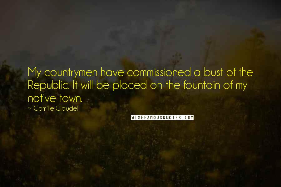 Camille Claudel Quotes: My countrymen have commissioned a bust of the Republic. It will be placed on the fountain of my native town.