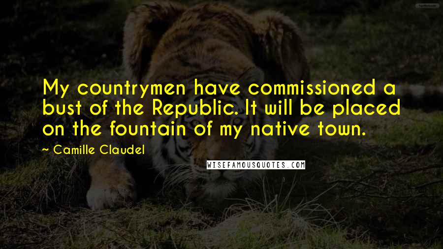 Camille Claudel Quotes: My countrymen have commissioned a bust of the Republic. It will be placed on the fountain of my native town.