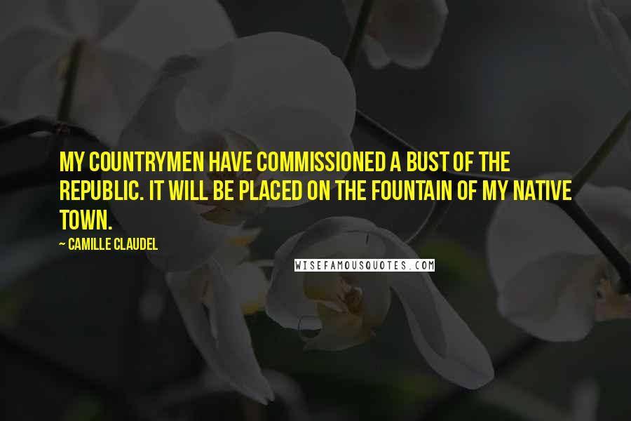 Camille Claudel Quotes: My countrymen have commissioned a bust of the Republic. It will be placed on the fountain of my native town.