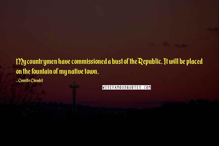 Camille Claudel Quotes: My countrymen have commissioned a bust of the Republic. It will be placed on the fountain of my native town.