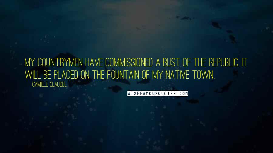 Camille Claudel Quotes: My countrymen have commissioned a bust of the Republic. It will be placed on the fountain of my native town.