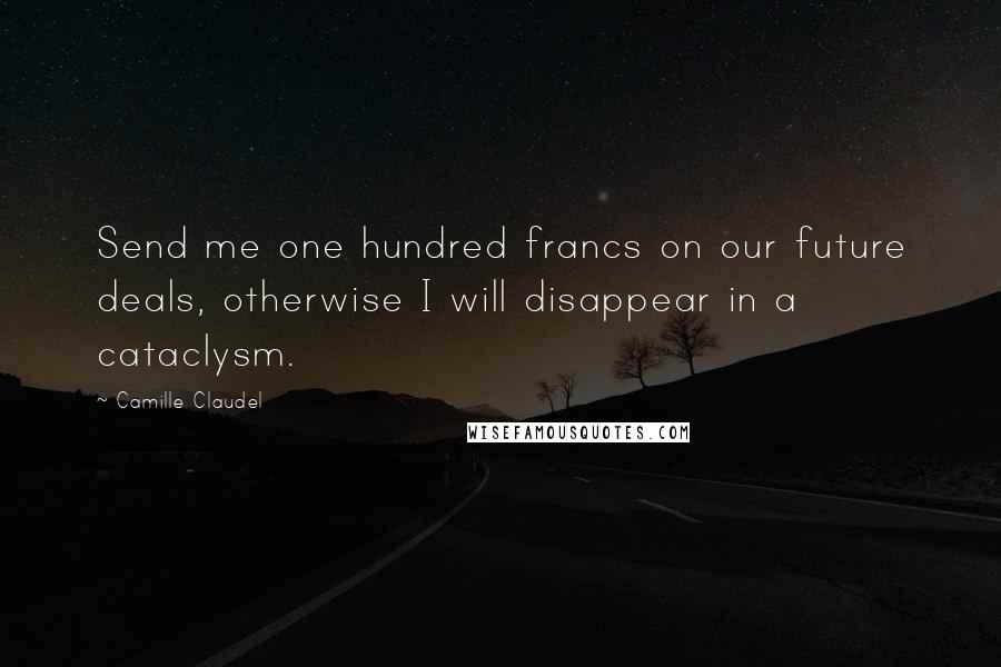 Camille Claudel Quotes: Send me one hundred francs on our future deals, otherwise I will disappear in a cataclysm.