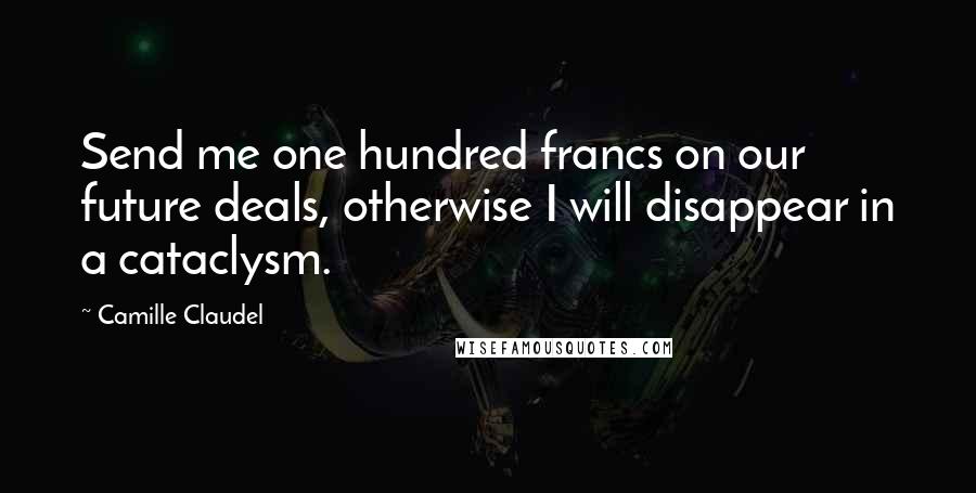 Camille Claudel Quotes: Send me one hundred francs on our future deals, otherwise I will disappear in a cataclysm.