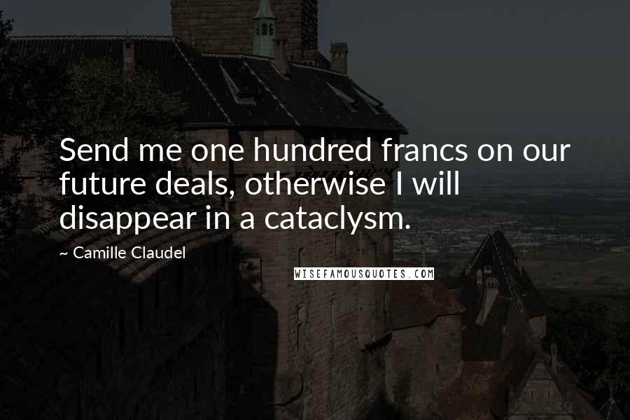 Camille Claudel Quotes: Send me one hundred francs on our future deals, otherwise I will disappear in a cataclysm.
