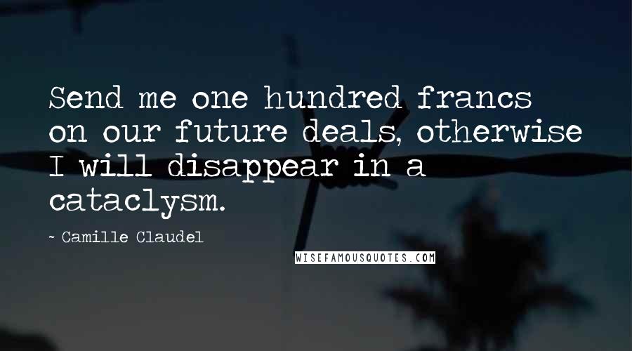 Camille Claudel Quotes: Send me one hundred francs on our future deals, otherwise I will disappear in a cataclysm.