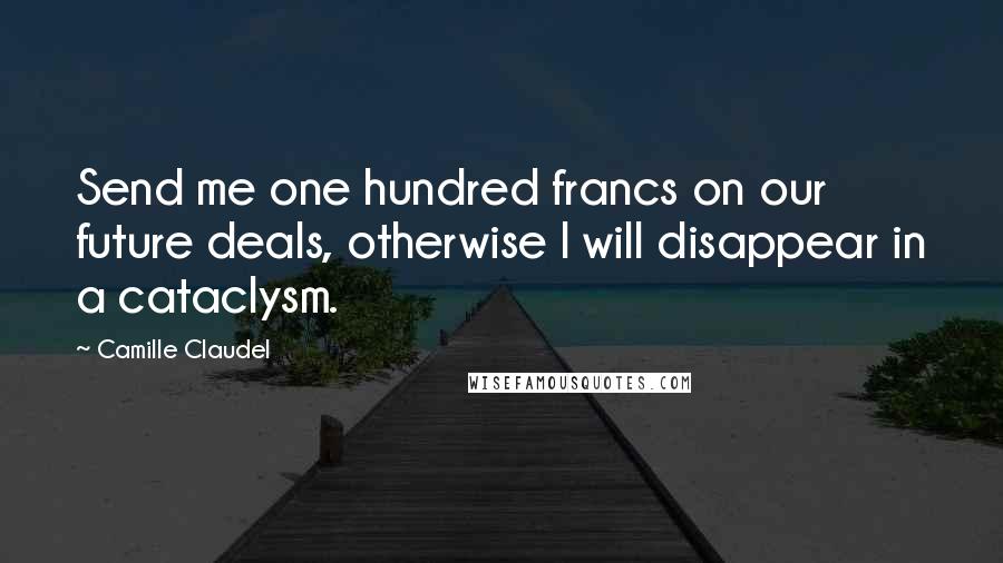 Camille Claudel Quotes: Send me one hundred francs on our future deals, otherwise I will disappear in a cataclysm.