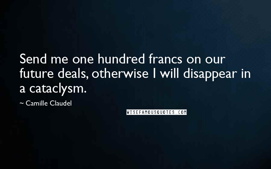 Camille Claudel Quotes: Send me one hundred francs on our future deals, otherwise I will disappear in a cataclysm.