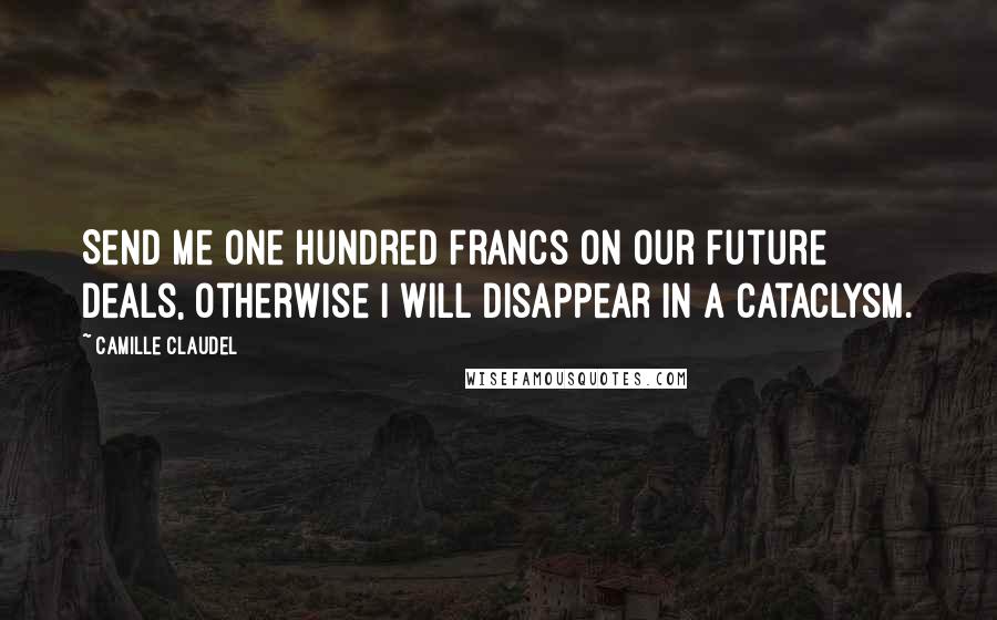Camille Claudel Quotes: Send me one hundred francs on our future deals, otherwise I will disappear in a cataclysm.