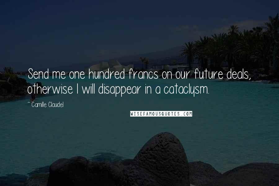Camille Claudel Quotes: Send me one hundred francs on our future deals, otherwise I will disappear in a cataclysm.