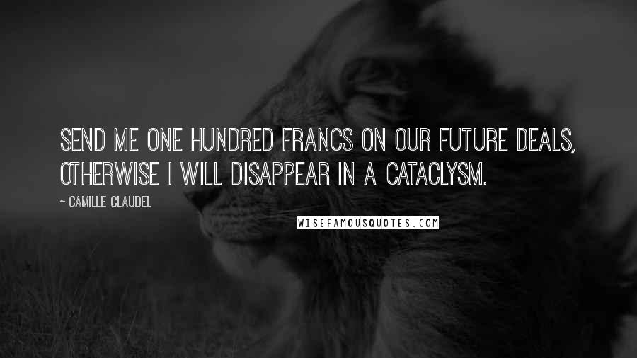 Camille Claudel Quotes: Send me one hundred francs on our future deals, otherwise I will disappear in a cataclysm.