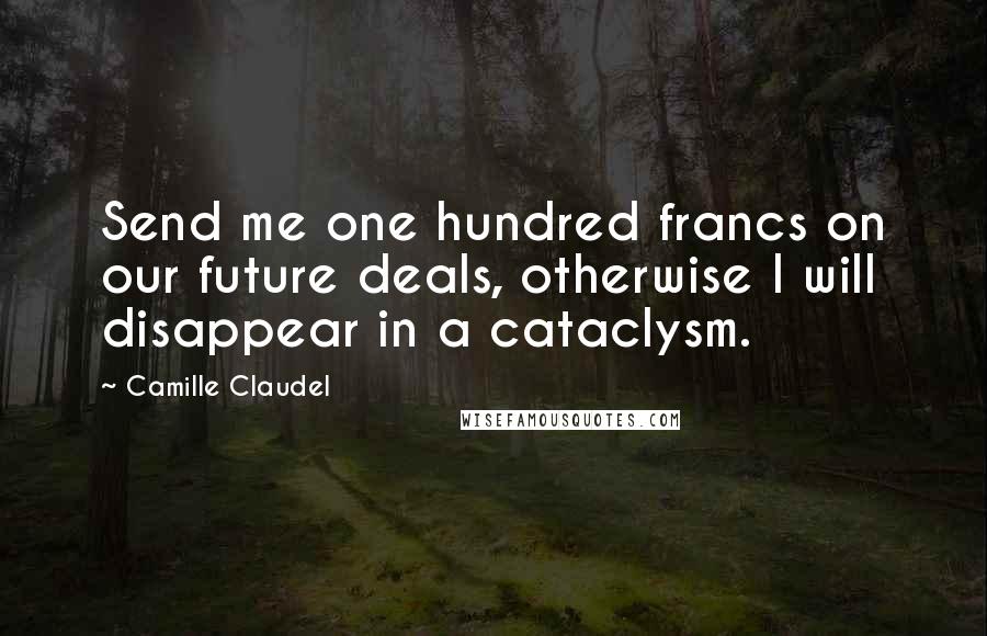 Camille Claudel Quotes: Send me one hundred francs on our future deals, otherwise I will disappear in a cataclysm.