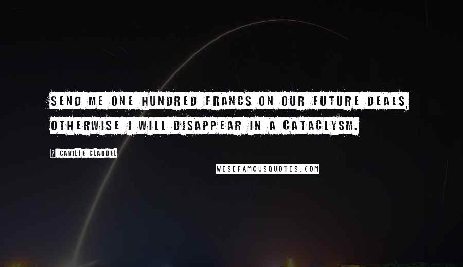 Camille Claudel Quotes: Send me one hundred francs on our future deals, otherwise I will disappear in a cataclysm.