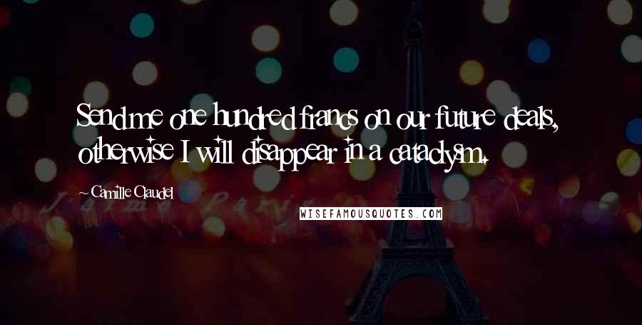 Camille Claudel Quotes: Send me one hundred francs on our future deals, otherwise I will disappear in a cataclysm.